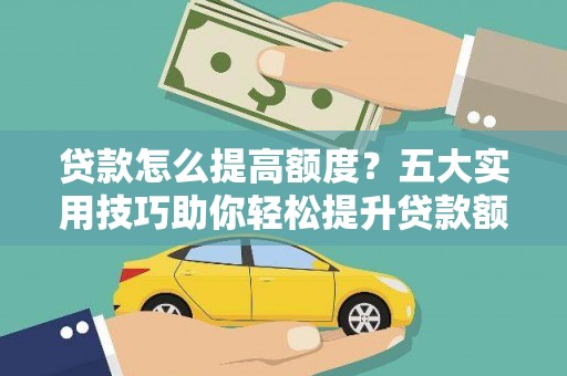 印台贷款怎么提高额度？五大实用技巧助你轻松提升贷款额度