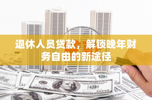 印台退休人员贷款，解锁晚年财务自由的新途径