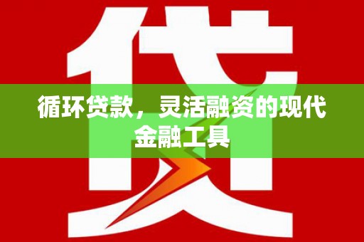 印台循环贷款，灵活融资的现代金融工具