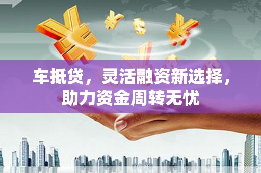 印台车抵贷，灵活融资新选择，助力资金周转无忧