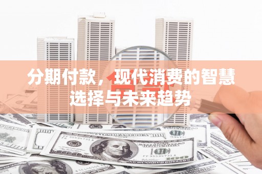 印台分期付款，现代消费的智慧选择与未来趋势