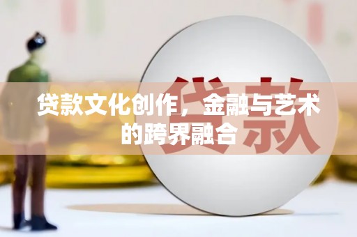 印台贷款文化创作，金融与艺术的跨界融合