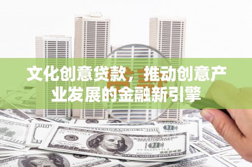 印台文化创意贷款，推动创意产业发展的金融新引擎