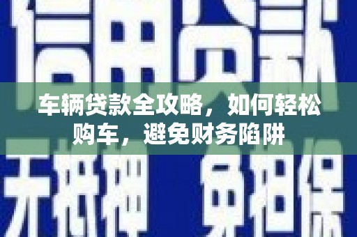 印台车辆贷款全攻略，如何轻松购车，避免财务陷阱