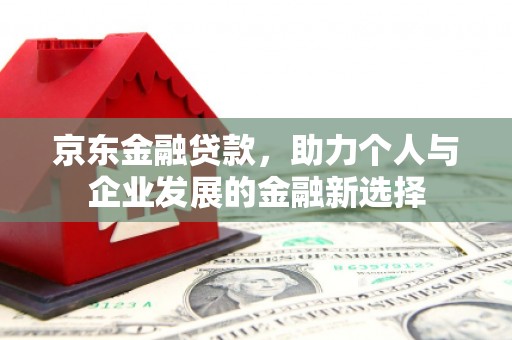 印台京东金融贷款，助力个人与企业发展的金融新选择