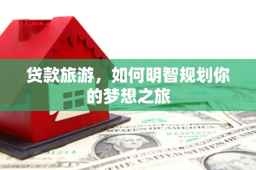 印台贷款旅游，如何明智规划你的梦想之旅
