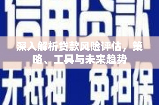印台深入解析贷款风险评估，策略、工具与未来趋势