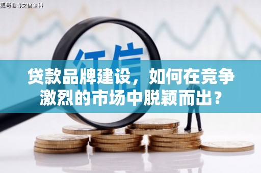 印台贷款品牌建设，如何在竞争激烈的市场中脱颖而出？
