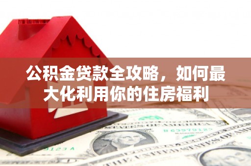 印台公积金贷款全攻略，如何最大化利用你的住房福利