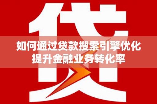 印台如何通过贷款搜索引擎优化提升金融业务转化率