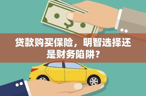 印台贷款购买保险，明智选择还是财务陷阱？