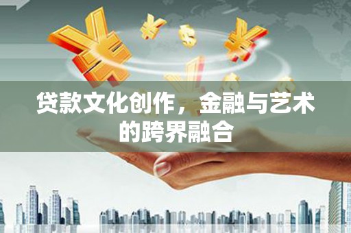 印台贷款文化创作，金融与艺术的跨界融合