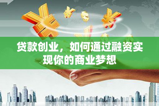 印台贷款创业，如何通过融资实现你的商业梦想