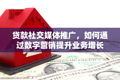 印台贷款社交媒体推广，如何通过数字营销提升业务增长
