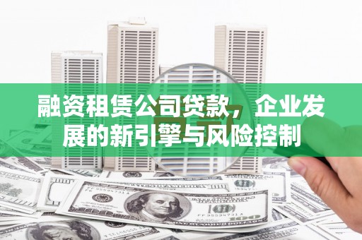印台融资租赁公司贷款，企业发展的新引擎与风险控制