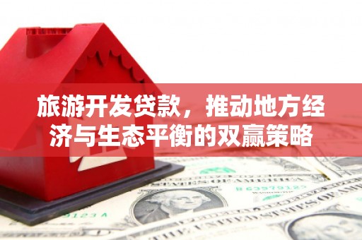 印台旅游开发贷款，推动地方经济与生态平衡的双赢策略