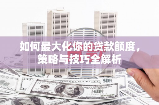 印台如何最大化你的贷款额度，策略与技巧全解析