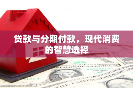 印台贷款与分期付款，现代消费的智慧选择