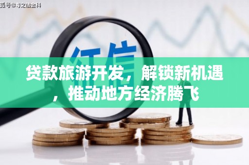 印台贷款旅游开发，解锁新机遇，推动地方经济腾飞