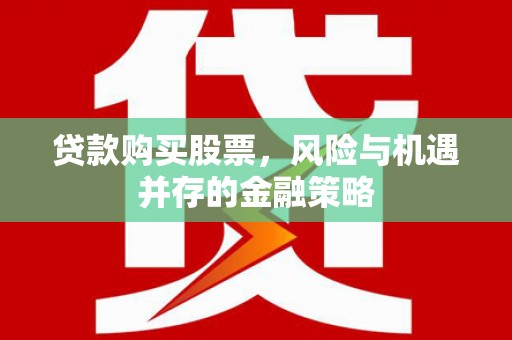 印台贷款购买股票，风险与机遇并存的金融策略
