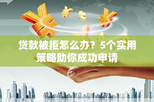 印台贷款被拒怎么办？5个实用策略助你成功申请